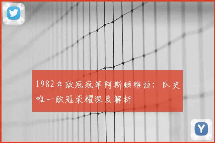 1982年欧冠冠军阿斯顿维拉：队史唯一欧冠荣耀深度解析