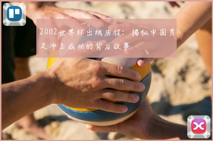 2002世界杯出线历程：揭秘中国男足冲击成功的背后故事