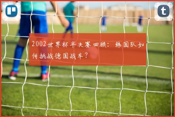 2002世界杯半决赛回顾：韩国队如何挑战德国战车？
