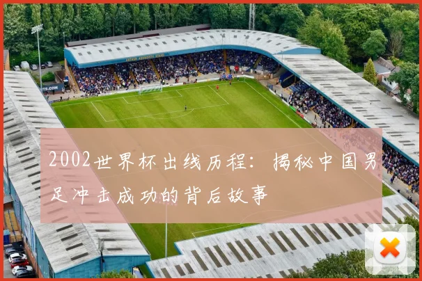 2002世界杯出线历程：揭秘中国男足冲击成功的背后故事