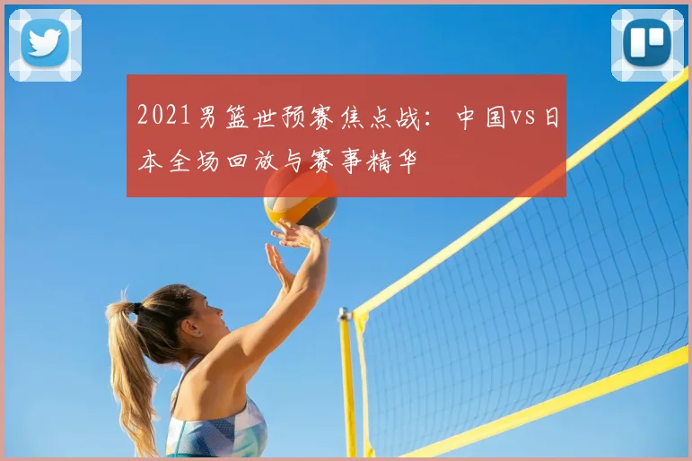 2021男篮世预赛焦点战：中国vs日本全场回放与赛事精华