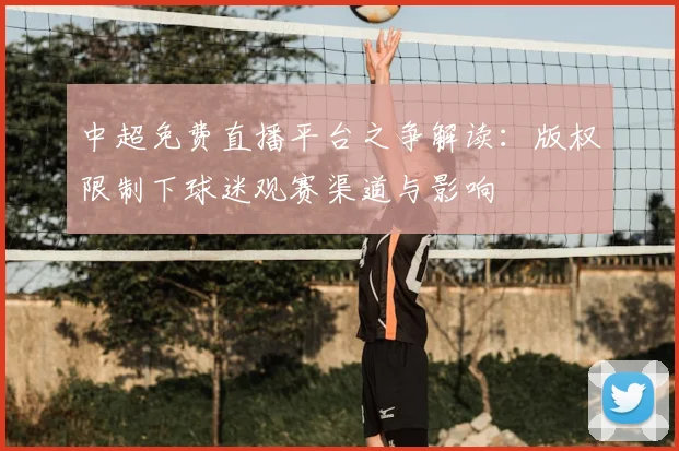 中超免费直播平台之争解读：版权限制下球迷观赛渠道与影响