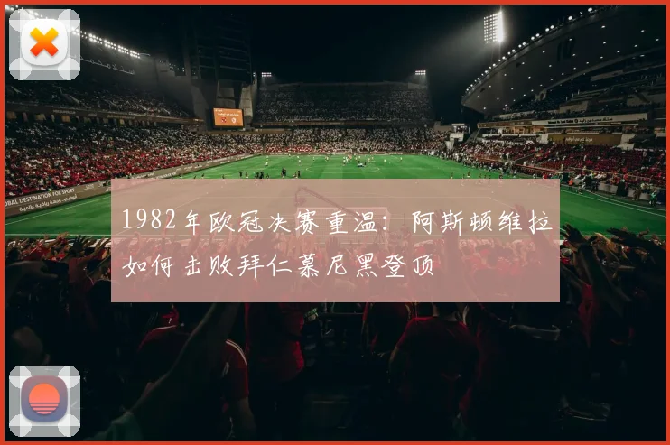 1982年欧冠决赛重温：阿斯顿维拉如何击败拜仁慕尼黑登顶