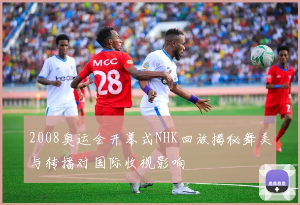 2008奥运会开幕式NHK回放揭秘舞美与转播对国际收视影响