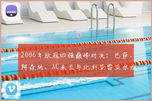 2006年欧冠四强巅峰对决：巴萨、阿森纳、AC米兰与比利亚雷亚尔谁主沉浮？