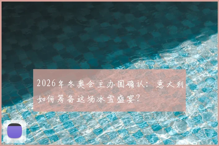 2026年冬奥会主办国确认：意大利如何筹备这场冰雪盛宴？