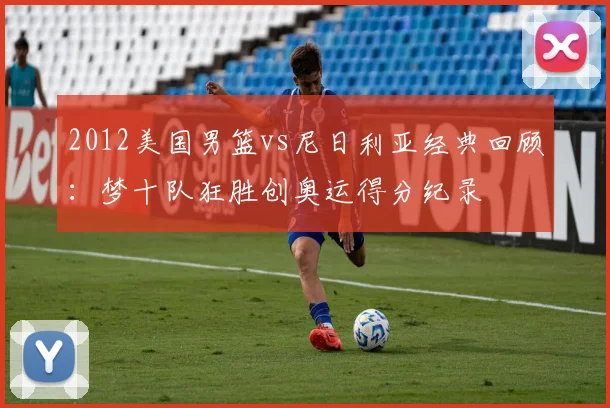 2012美国男篮vs尼日利亚经典回顾：梦十队狂胜创奥运得分纪录