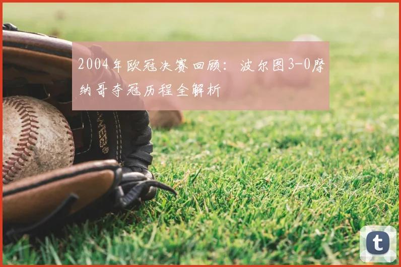 2004年欧冠决赛回顾：波尔图3-0摩纳哥夺冠历程全解析