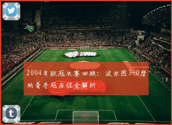 2004年欧冠决赛回顾：波尔图3-0摩纳哥夺冠历程全解析