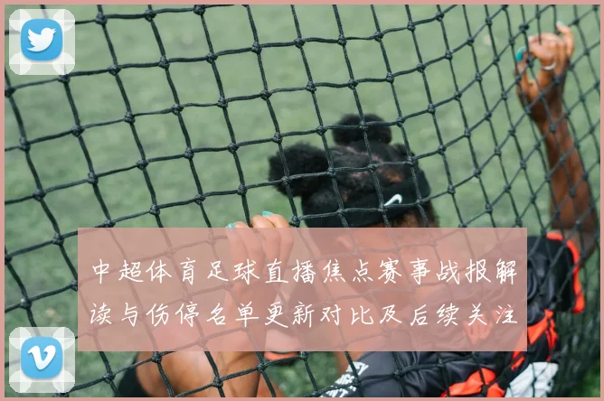 中超体育足球直播焦点赛事战报解读与伤停名单更新对比及后续关注