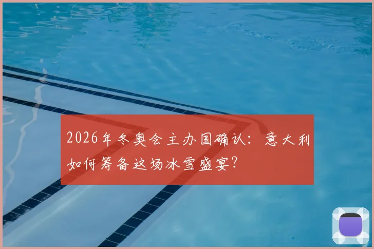 2026年冬奥会主办国确认：意大利如何筹备这场冰雪盛宴？