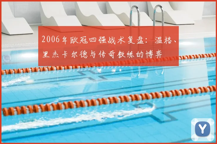 2006年欧冠四强战术复盘：温格、里杰卡尔德与传奇教练的博弈