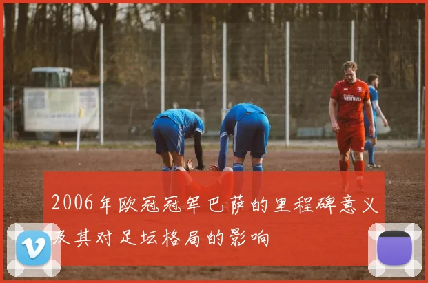 2006年欧冠冠军巴萨的里程碑意义及其对足坛格局的影响
