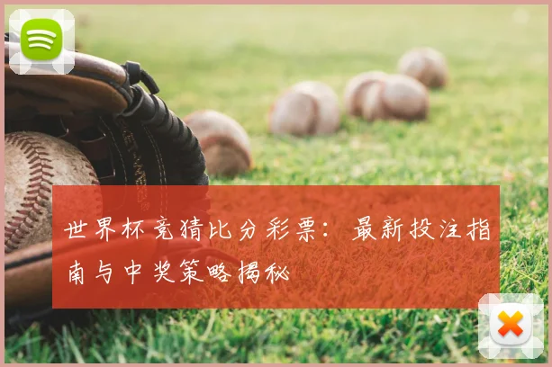 世界杯竞猜比分彩票:最新投注指南与中奖策略揭秘