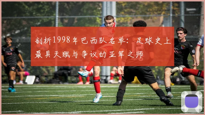 剖析1998年巴西队名单:足球史上最具天赋与争议的亚军之师