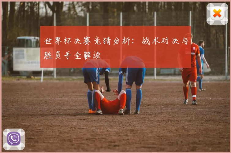 世界杯决赛竞猜分析:战术对决与胜负手全解读