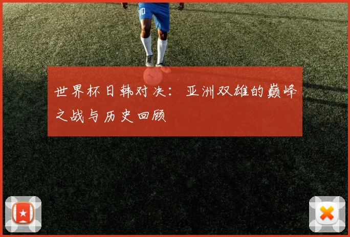 世界杯日韩对决：亚洲双雄的巅峰之战与历史回顾
