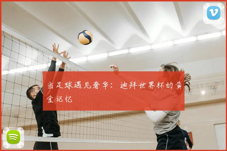 当足球遇见奢华：迪拜世界杯的黄金记忆
