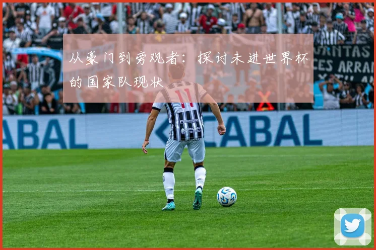 从豪门到旁观者：探讨未进世界杯的国家队现状