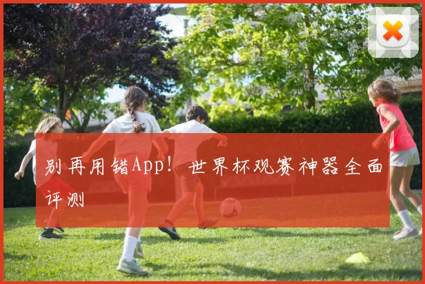 别再用错App!世界杯观赛神器全面评测