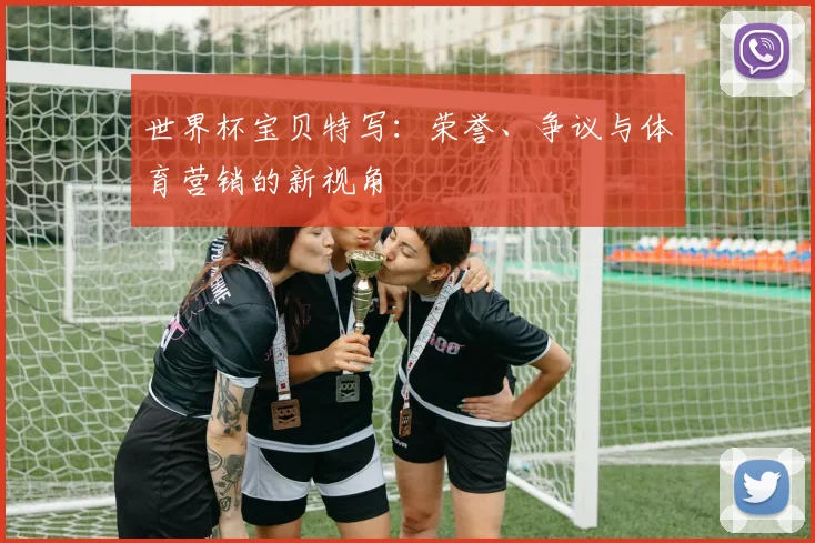 世界杯宝贝特写：荣誉、争议与体育营销的新视角