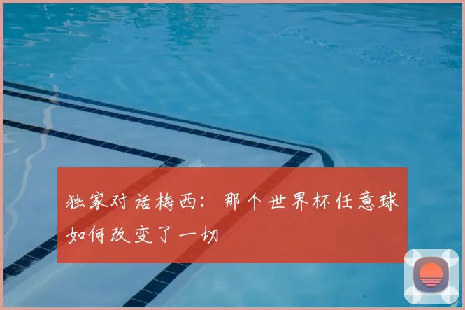 独家对话梅西:那个世界杯任意球如何改变了一切