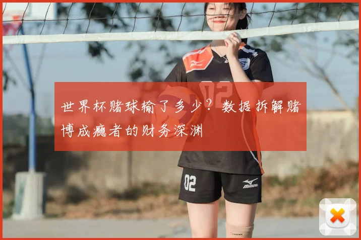 世界杯赌球输了多少?数据拆解赌博成瘾者的财务深渊