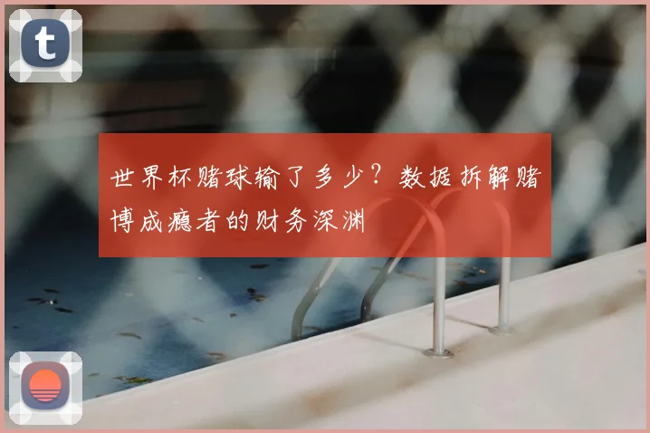 世界杯赌球输了多少?数据拆解赌博成瘾者的财务深渊
