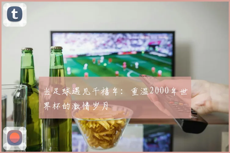 当足球遇见千禧年：重温2000年世界杯的激情岁月