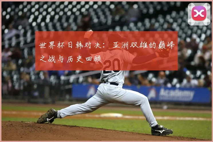 世界杯日韩对决：亚洲双雄的巅峰之战与历史回顾