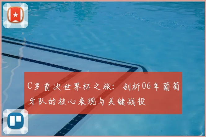 C罗首次世界杯之旅:剖析06年葡萄牙队的核心表现与关键战役