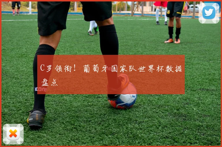 C罗领衔!葡萄牙国家队世界杯数据盘点