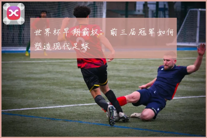 世界杯早期霸权：前三届冠军如何塑造现代足球