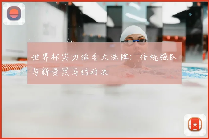 世界杯实力排名大洗牌：传统强队与新贵黑马的对决