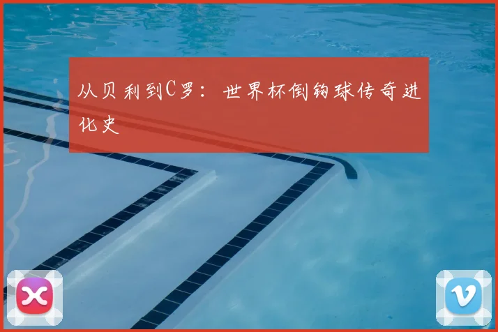 从贝利到C罗：世界杯倒钩球传奇进化史