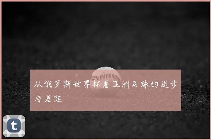 从俄罗斯世界杯看亚洲足球的进步与差距