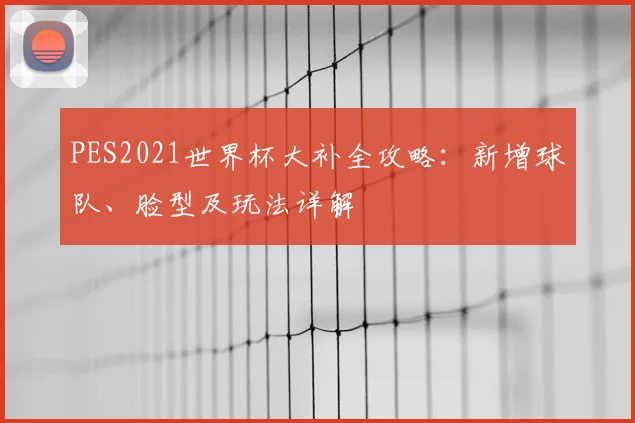 PES2021世界杯大补全攻略:新增球队、脸型及玩法详解