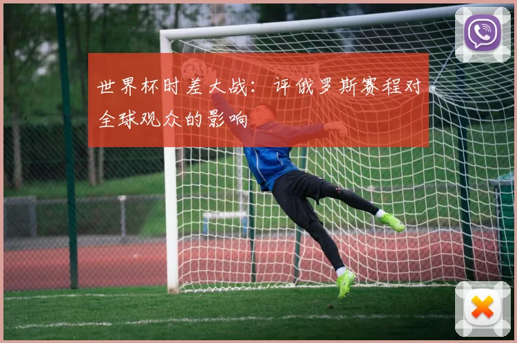世界杯时差大战：评俄罗斯赛程对全球观众的影响