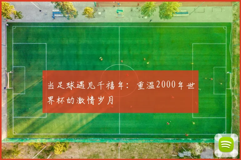 当足球遇见千禧年：重温2000年世界杯的激情岁月