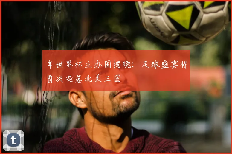 年世界杯主办国揭晓：足球盛宴将首次花落北美三国