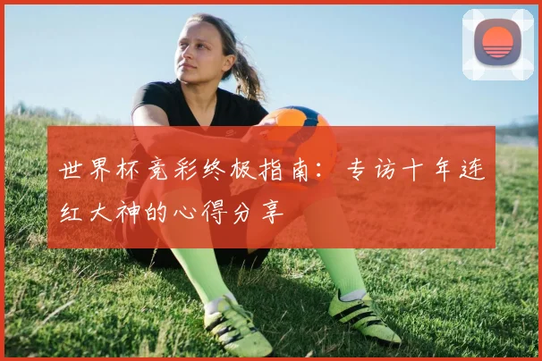 世界杯竞彩终极指南:专访十年连红大神的心得分享