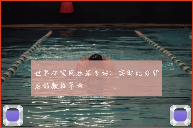 世界杯官网独家专访：实时比分背后的数据革命