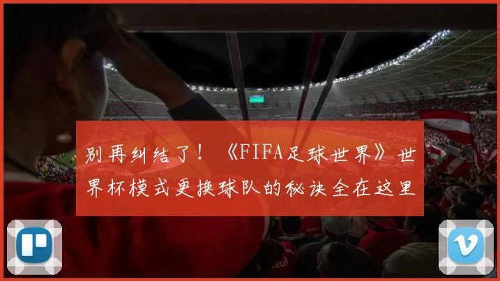 别再纠结了！《FIFA足球世界》世界杯模式更换球队的秘诀全在这里。