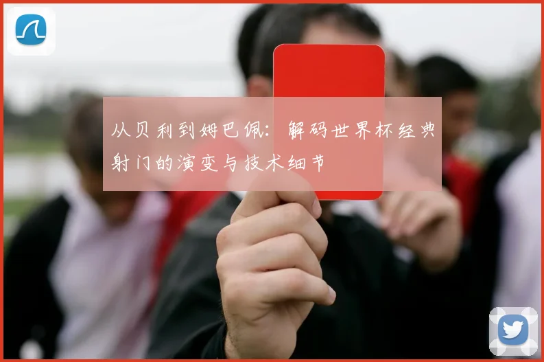从贝利到姆巴佩：解码世界杯经典射门的演变与技术细节