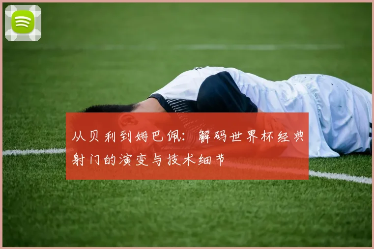从贝利到姆巴佩：解码世界杯经典射门的演变与技术细节