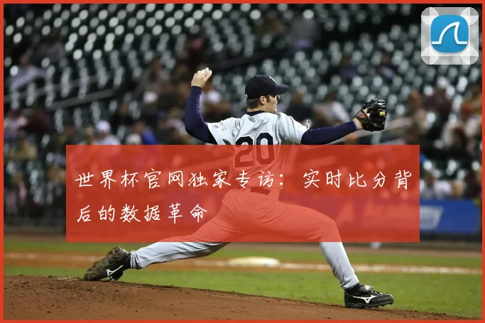 世界杯官网独家专访：实时比分背后的数据革命
