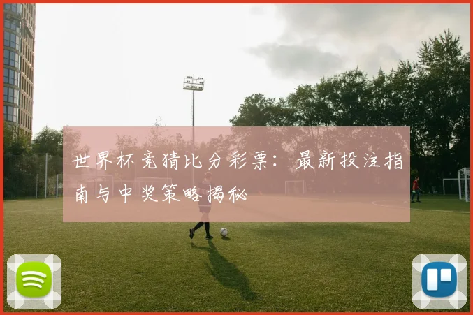 世界杯竞猜比分彩票:最新投注指南与中奖策略揭秘