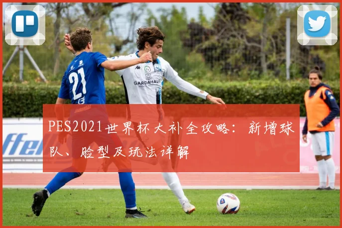 PES2021世界杯大补全攻略:新增球队、脸型及玩法详解
