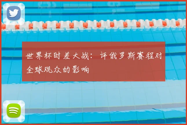 世界杯时差大战：评俄罗斯赛程对全球观众的影响