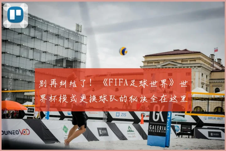 别再纠结了!《FIFA足球世界》世界杯模式更换球队的秘诀全在这里。